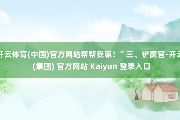 开云体育(中国)官方网站帮帮我嘛！”三、铲屎官-开云 (集团) 官方网站 Kaiyun 登录入口