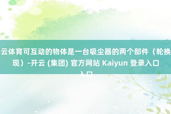 开云体育可互动的物体是一台吸尘器的两个部件（轮换出现）-开云 (集团) 官方网站 Kaiyun 登录入口