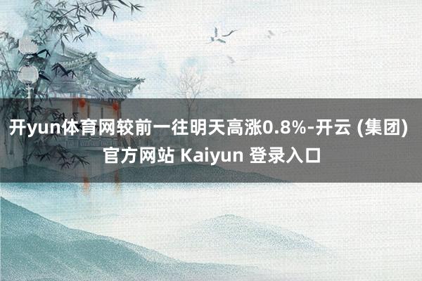 开yun体育网较前一往明天高涨0.8%-开云 (集团) 官方网站 Kaiyun 登录入口