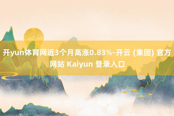 开yun体育网近3个月高涨0.83%-开云 (集团) 官方网站 Kaiyun 登录入口
