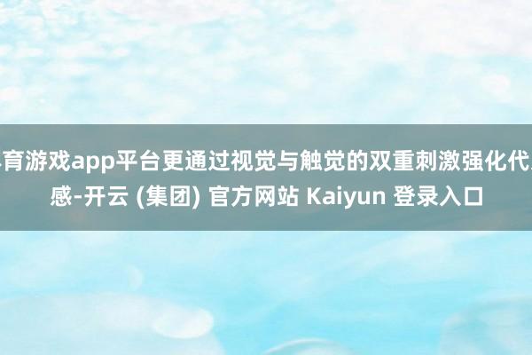 体育游戏app平台更通过视觉与触觉的双重刺激强化代入感-开云 (集团) 官方网站 Kaiyun 登录入口