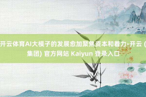 开云体育AI大模子的发展愈加聚焦资本和着力-开云 (集团) 官方网站 Kaiyun 登录入口