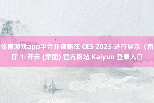 体育游戏app平台并谋略在 CES 2025 进行展示（南厅 1-开云 (集团) 官方网站 Kaiyun 登录入口