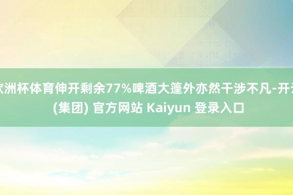 欧洲杯体育伸开剩余77%啤酒大篷外亦然干涉不凡-开云 (集团) 官方网站 Kaiyun 登录入口