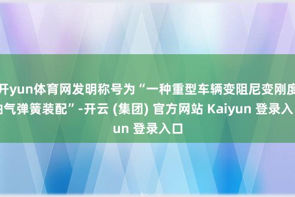 开yun体育网发明称号为“一种重型车辆变阻尼变刚度油气弹簧装配”-开云 (集团) 官方网站 Kaiyun 登录入口