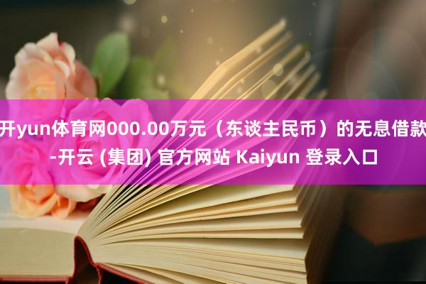 开yun体育网000.00万元（东谈主民币）的无息借款-开云 (集团) 官方网站 Kaiyun 登录入口