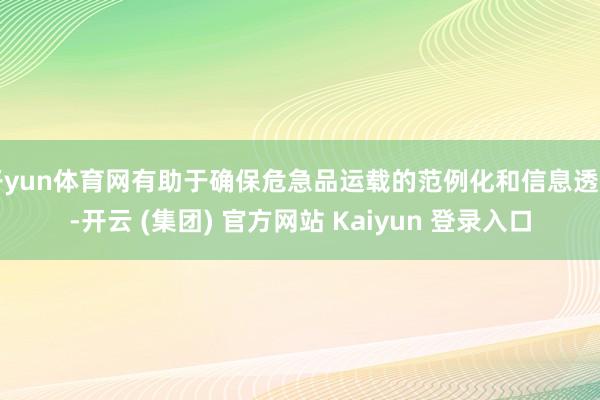 开yun体育网有助于确保危急品运载的范例化和信息透明-开云 (集团) 官方网站 Kaiyun 登录入口