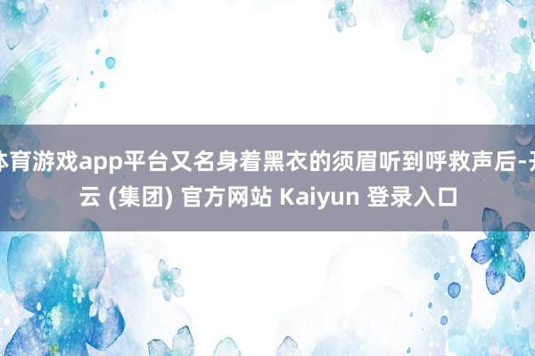 体育游戏app平台又名身着黑衣的须眉听到呼救声后-开云 (集团) 官方网站 Kaiyun 登录入口