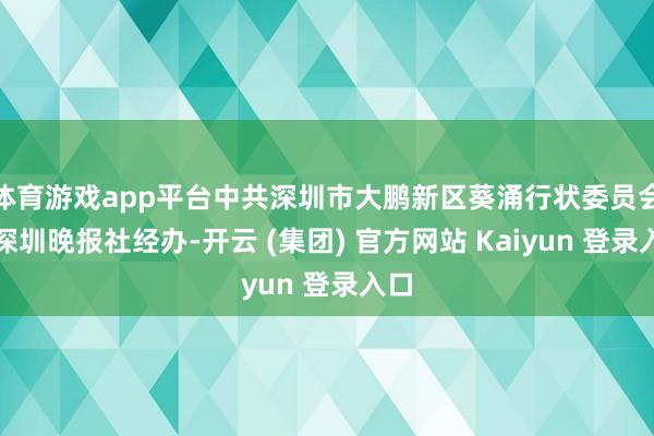 体育游戏app平台中共深圳市大鹏新区葵涌行状委员会、深圳晚报社经办-开云 (集团) 官方网站 Kaiyun 登录入口