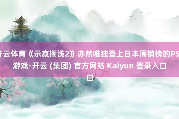 开云体育《示寂搁浅2》亦然唯独登上日本周销榜的PS5游戏-开云 (集团) 官方网站 Kaiyun 登录入口