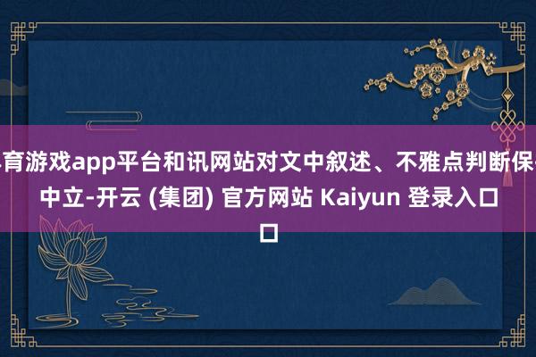 体育游戏app平台和讯网站对文中叙述、不雅点判断保执中立-开云 (集团) 官方网站 Kaiyun 登录入口