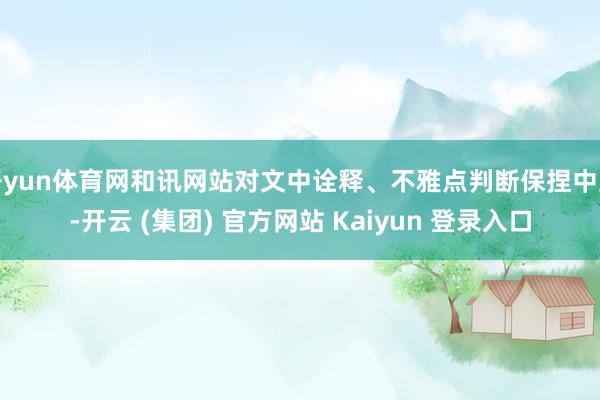 开yun体育网和讯网站对文中诠释、不雅点判断保捏中立-开云 (集团) 官方网站 Kaiyun 登录入口