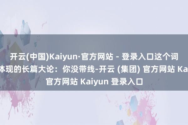 开云(中国)Kaiyun·官方网站 - 登录入口这个词语在酷态科上体现的长篇大论：你没带线-开云 (集团) 官方网站 Kaiyun 登录入口