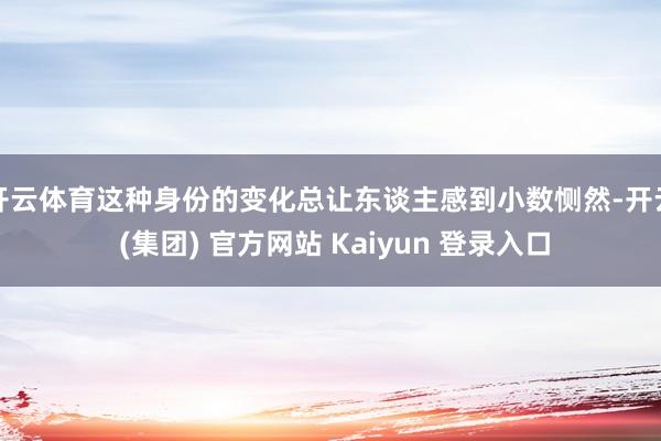 开云体育这种身份的变化总让东谈主感到小数恻然-开云 (集团) 官方网站 Kaiyun 登录入口