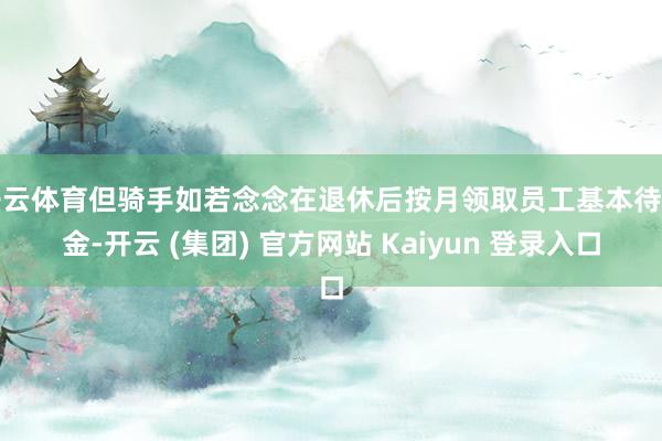 开云体育但骑手如若念念在退休后按月领取员工基本待业金-开云 (集团) 官方网站 Kaiyun 登录入口