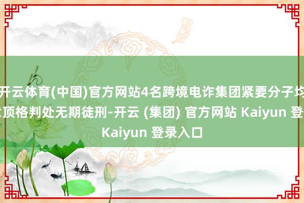 开云体育(中国)官方网站4名跨境电诈集团紧要分子均被照章顶格判处无期徒刑-开云 (集团) 官方网站 Kaiyun 登录入口