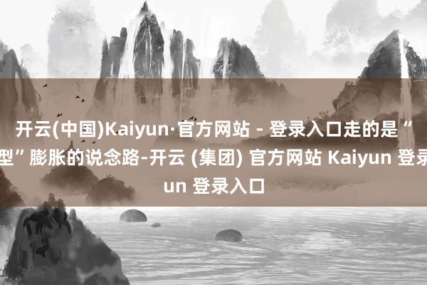 开云(中国)Kaiyun·官方网站 - 登录入口走的是“收割型”膨胀的说念路-开云 (集团) 官方网站 Kaiyun 登录入口
