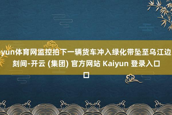 开yun体育网监控拍下一辆货车冲入绿化带坠至乌江边顷刻间-开云 (集团) 官方网站 Kaiyun 登录入口