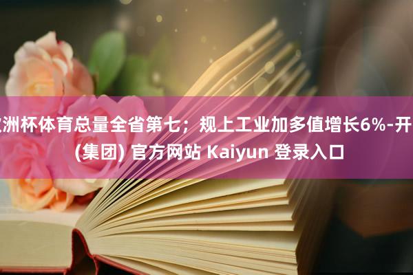 欧洲杯体育总量全省第七；规上工业加多值增长6%-开云 (集团) 官方网站 Kaiyun 登录入口