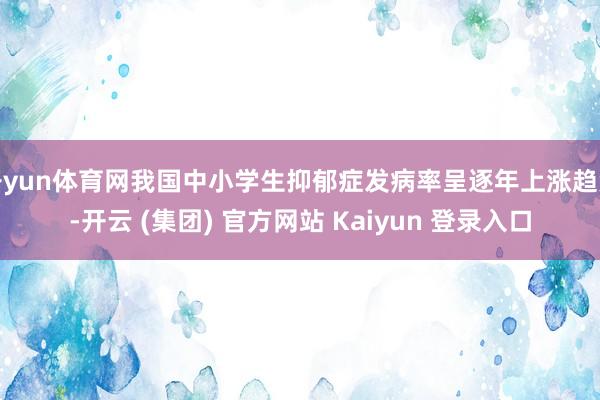 开yun体育网我国中小学生抑郁症发病率呈逐年上涨趋势-开云 (集团) 官方网站 Kaiyun 登录入口