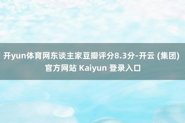 开yun体育网东谈主家豆瓣评分8.3分-开云 (集团) 官方网站 Kaiyun 登录入口