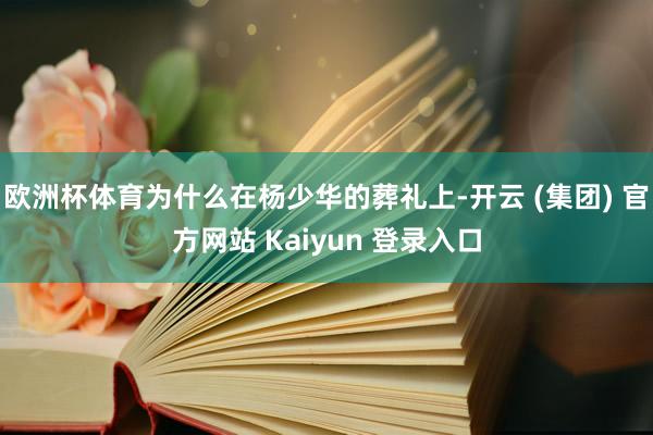 欧洲杯体育为什么在杨少华的葬礼上-开云 (集团) 官方网站 Kaiyun 登录入口