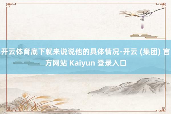 开云体育底下就来说说他的具体情况-开云 (集团) 官方网站 Kaiyun 登录入口