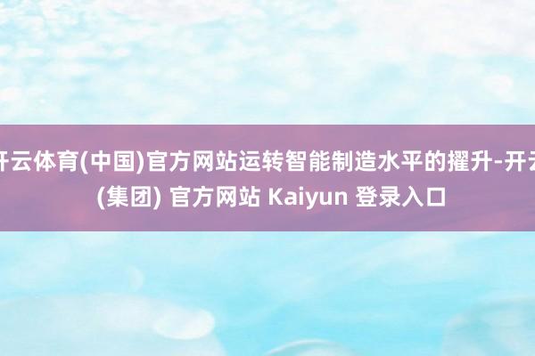 开云体育(中国)官方网站运转智能制造水平的擢升-开云 (集团) 官方网站 Kaiyun 登录入口