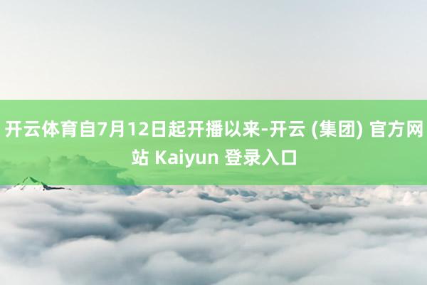 开云体育　　自7月12日起开播以来-开云 (集团) 官方网站 Kaiyun 登录入口