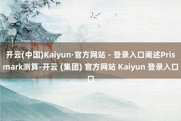 开云(中国)Kaiyun·官方网站 - 登录入口阐述Prismark测算-开云 (集团) 官方网站 Kaiyun 登录入口