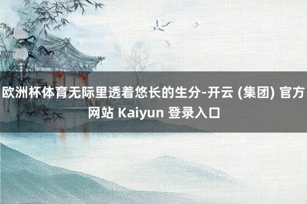 欧洲杯体育无际里透着悠长的生分-开云 (集团) 官方网站 Kaiyun 登录入口