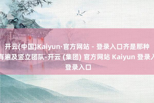 开云(中国)Kaiyun·官方网站 - 登录入口齐是那种领有遍及竖立团队-开云 (集团) 官方网站 Kaiyun 登录入口