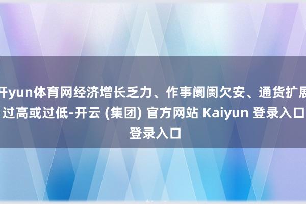 开yun体育网经济增长乏力、作事阛阓欠安、通货扩展过高或过低-开云 (集团) 官方网站 Kaiyun 登录入口