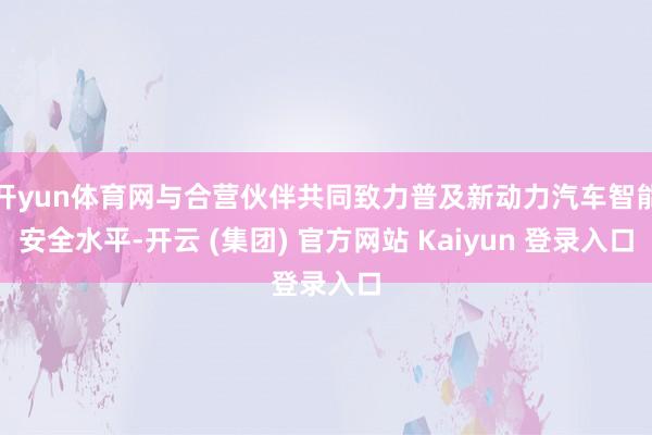 开yun体育网与合营伙伴共同致力普及新动力汽车智能安全水平-开云 (集团) 官方网站 Kaiyun 登录入口