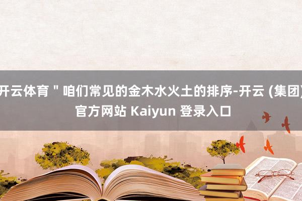 开云体育＂咱们常见的金木水火土的排序-开云 (集团) 官方网站 Kaiyun 登录入口