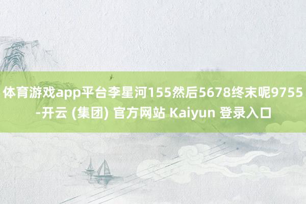 体育游戏app平台李星河155然后5678终末呢9755-开云 (集团) 官方网站 Kaiyun 登录入口