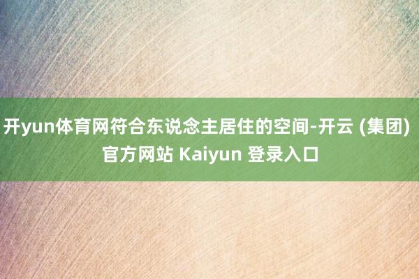开yun体育网符合东说念主居住的空间-开云 (集团) 官方网站 Kaiyun 登录入口