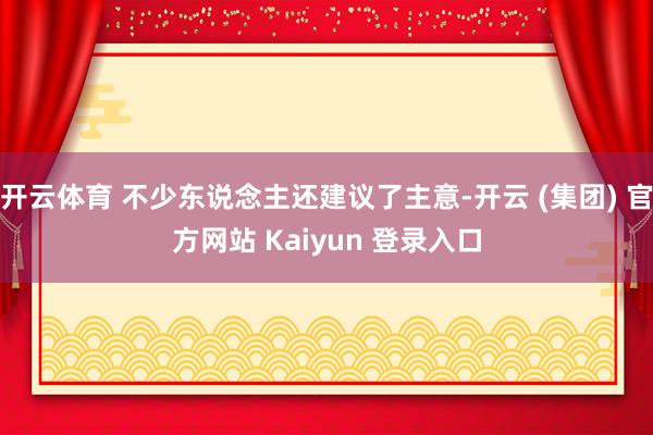 开云体育 不少东说念主还建议了主意-开云 (集团) 官方网站 Kaiyun 登录入口