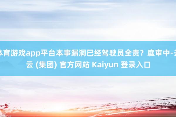 体育游戏app平台本事漏洞已经驾驶员全责？庭审中-开云 (集团) 官方网站 Kaiyun 登录入口