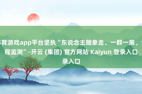 体育游戏app平台坚执“东说念主随象走、一群一策、全程监测”-开云 (集团) 官方网站 Kaiyun 登录入口