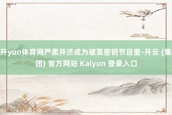 开yun体育网严柔并济成为破茧密钥节目里-开云 (集团) 官方网站 Kaiyun 登录入口
