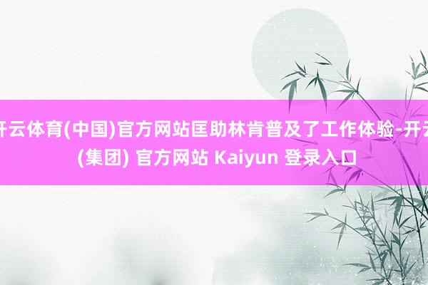 开云体育(中国)官方网站匡助林肯普及了工作体验-开云 (集团) 官方网站 Kaiyun 登录入口