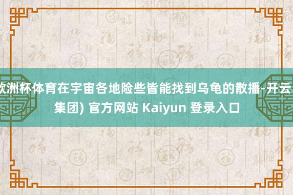 欧洲杯体育在宇宙各地险些皆能找到乌龟的散播-开云 (集团) 官方网站 Kaiyun 登录入口