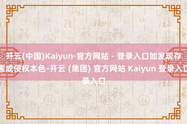 开云(中国)Kaiyun·官方网站 - 登录入口如发现存害或侵权本色-开云 (集团) 官方网站 Kaiyun 登录入口