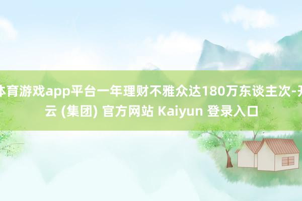 体育游戏app平台一年理财不雅众达180万东谈主次-开云 (集团) 官方网站 Kaiyun 登录入口