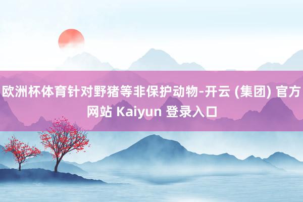 欧洲杯体育针对野猪等非保护动物-开云 (集团) 官方网站 Kaiyun 登录入口