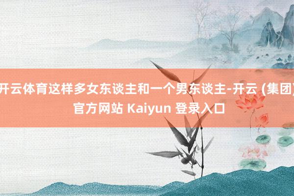 开云体育这样多女东谈主和一个男东谈主-开云 (集团) 官方网站 Kaiyun 登录入口