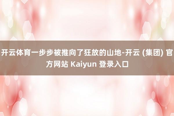 开云体育一步步被推向了狂放的山地-开云 (集团) 官方网站 Kaiyun 登录入口