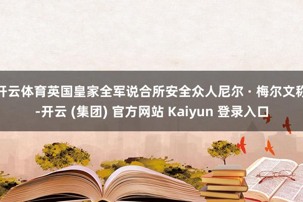 开云体育英国皇家全军说合所安全众人尼尔 · 梅尔文称-开云 (集团) 官方网站 Kaiyun 登录入口