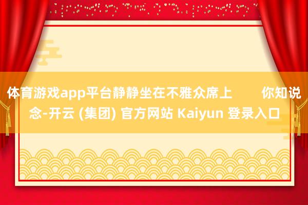 体育游戏app平台静静坐在不雅众席上        你知说念-开云 (集团) 官方网站 Kaiyun 登录入口
